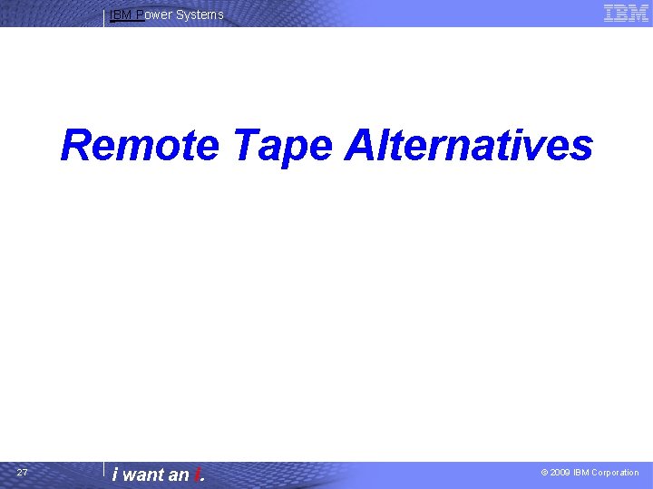 IBM Power Systems Remote Tape Alternatives 27 i want an i. © 2009 IBM