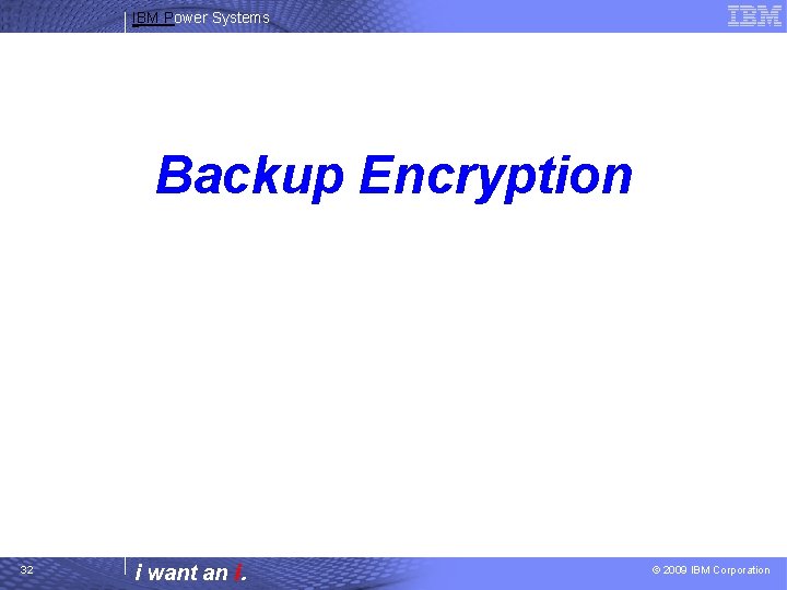 IBM Power Systems Backup Encryption 32 i want an i. © 2009 IBM Corporation