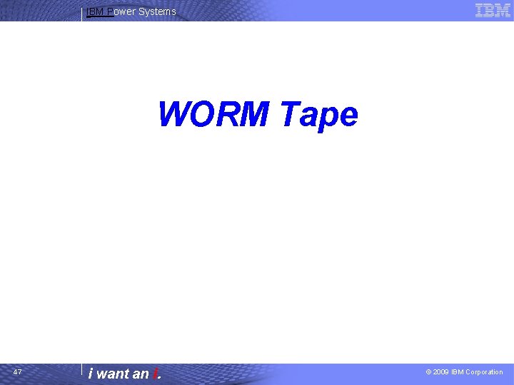 IBM Power Systems WORM Tape 47 i want an i. © 2009 IBM Corporation