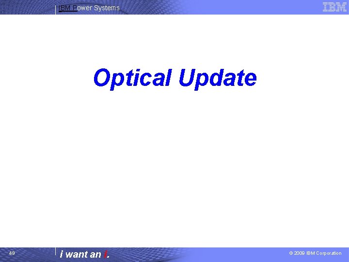 IBM Power Systems Optical Update 49 i want an i. © 2009 IBM Corporation
