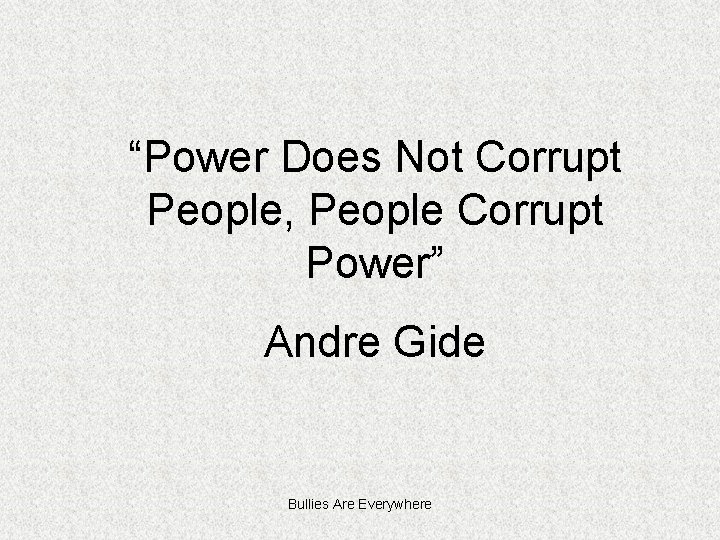 “Power Does Not Corrupt People, People Corrupt Power” Andre Gide Bullies Are Everywhere 