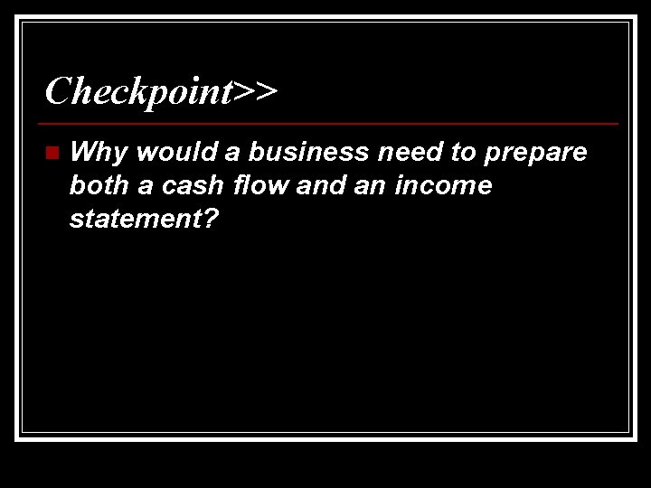 Checkpoint>> n Why would a business need to prepare both a cash flow and