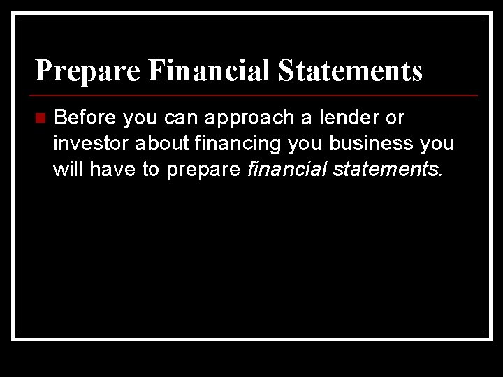Prepare Financial Statements n Before you can approach a lender or investor about financing