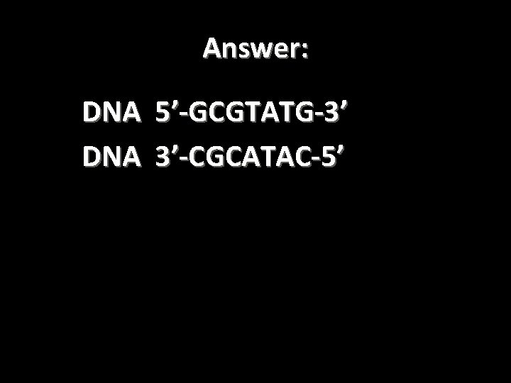 Answer: DNA 5’-GCGTATG-3’ 3’-CGCATAC-5’ 