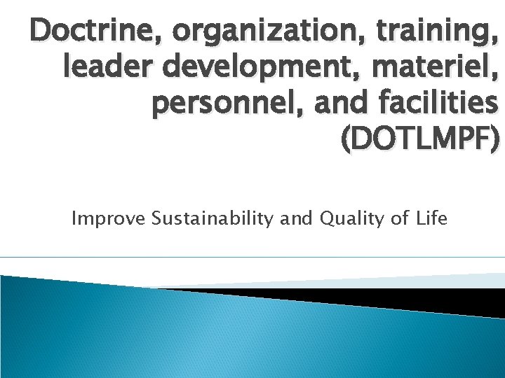 Doctrine, organization, training, leader development, materiel, personnel, and facilities (DOTLMPF) Improve Sustainability and Quality