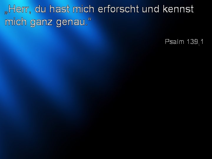 „Herr, du hast mich erforscht und kennst mich ganz genau. “ Psalm 139, 1