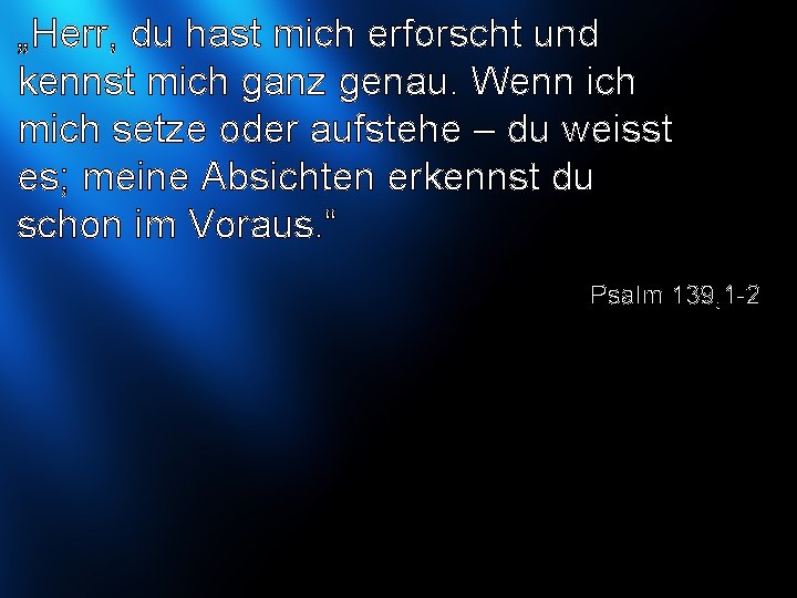 „Herr, du hast mich erforscht und kennst mich ganz genau. Wenn ich mich setze