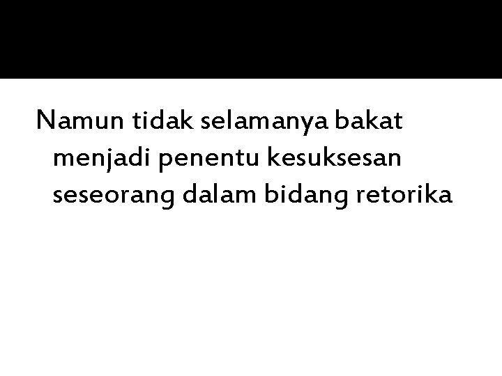 Namun tidak selamanya bakat menjadi penentu kesuksesan seseorang dalam bidang retorika 