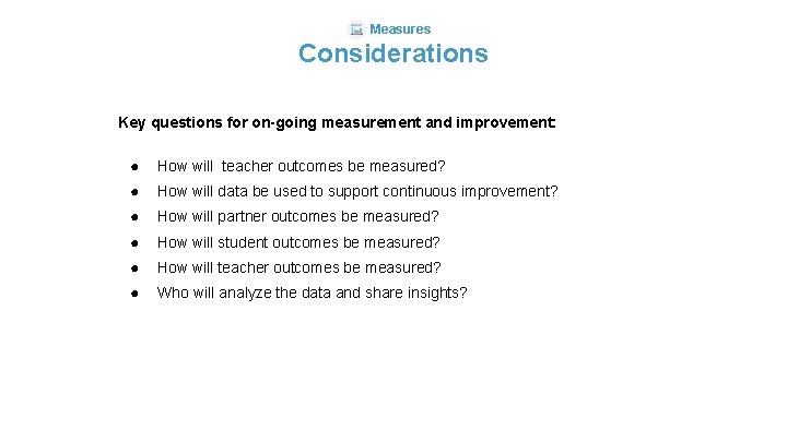 Measures Considerations Key questions for on-going measurement and improvement: ● How will teacher outcomes