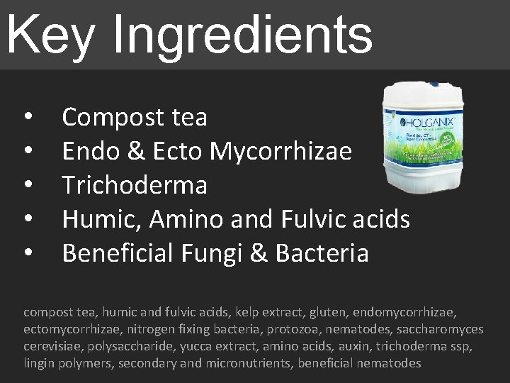 Key Ingredients • • • Compost tea Endo & Ecto Mycorrhizae Trichoderma Humic, Amino Key Ingredients • • • Compost tea Endo & Ecto Mycorrhizae Trichoderma Humic, Amino
