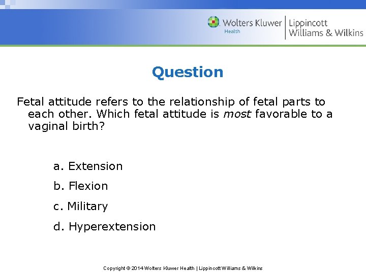 Question Fetal attitude refers to the relationship of fetal parts to each other. Which