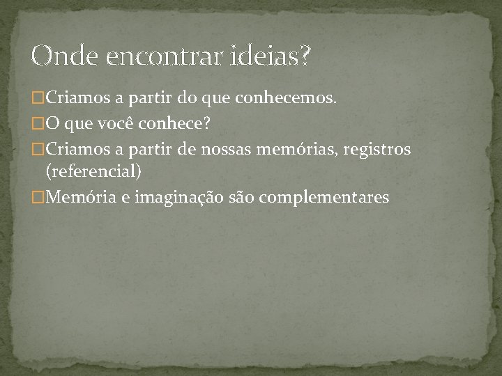 Onde encontrar ideias? �Criamos a partir do que conhecemos. �O que você conhece? �Criamos