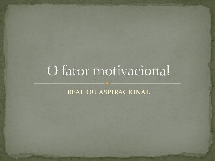 O fator motivacional REAL OU ASPIRACIONAL 