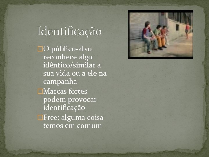Identificação �O público-alvo reconhece algo idêntico/similar a sua vida ou a ele na campanha