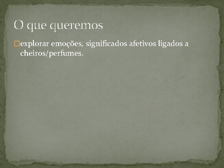O queremos �explorar emoções, significados afetivos ligados a cheiros/perfumes. 