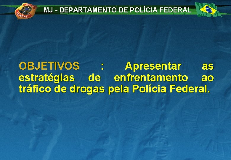 MJ - DEPARTAMENTO DE POLÍCIA FEDERAL OBJETIVOS : Apresentar as estratégias de enfrentamento ao