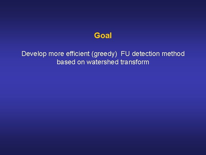 Goal Develop more efficient (greedy) FU detection method based on watershed transform Goal Develop more efficient (greedy) FU detection method based on watershed transform