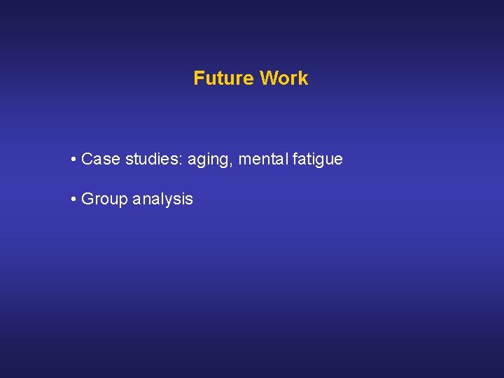 Future Work • Case studies: aging, mental fatigue • Group analysis Future Work • Case studies: aging, mental fatigue • Group analysis