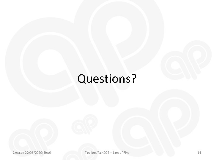 Questions? Created 22/06/2020; Rev 0 Toolbox Talk 024 – Line of Fire 14 