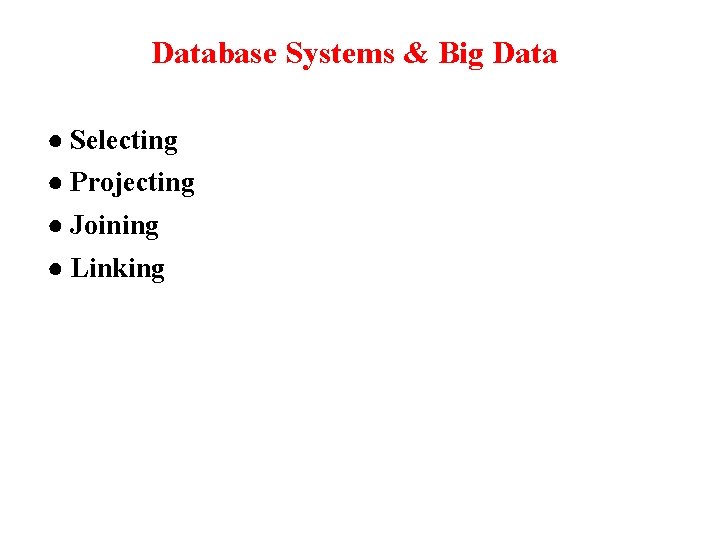 Database Systems & Big Data ● Selecting ● Projecting ● Joining ● Linking 