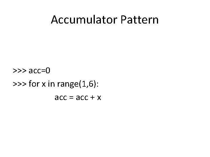 Accumulator Pattern >>> acc=0 >>> for x in range(1, 6): acc = acc +