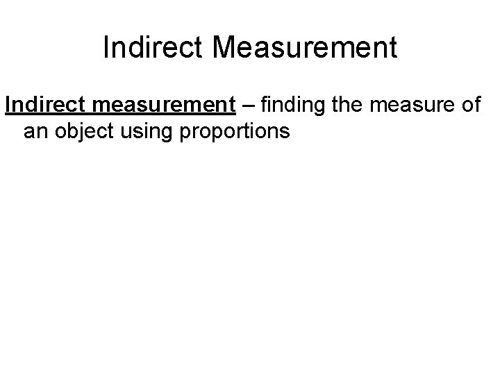 Indirect Measurement Indirect measurement – finding the measure of an object using proportions 