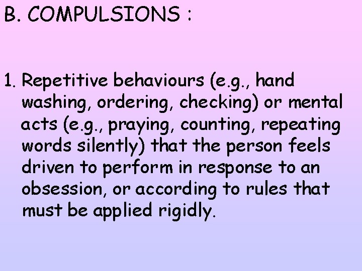 B. COMPULSIONS : 1. Repetitive behaviours (e. g. , hand washing, ordering, checking) or