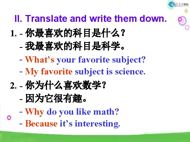 II. Translate and write them down. 1. - 你最喜欢的科目是什么？ - 我最喜欢的科目是科学。 - What’s your