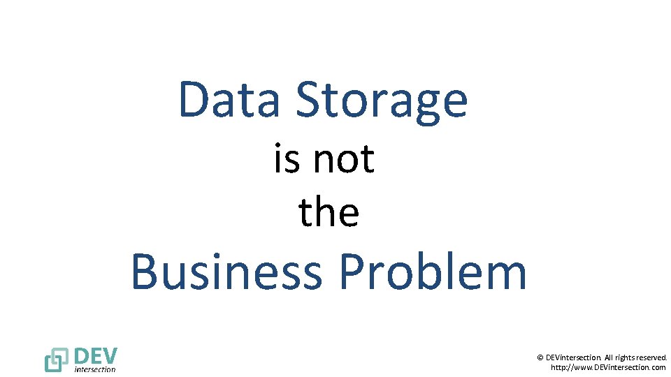 Data Storage is not the Business Problem © DEVintersection. All rights reserved. http: //www.