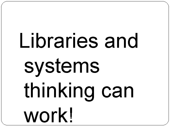 Libraries and systems thinking can work!  Libraries and systems thinking can work!