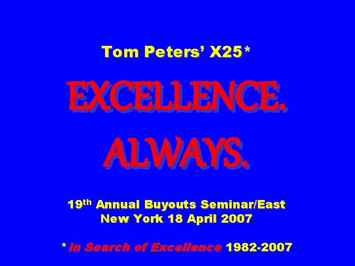 Tom Peters’ X 25* EXCELLENCE. ALWAYS. 19 th Annual Buyouts Seminar/East New York 18