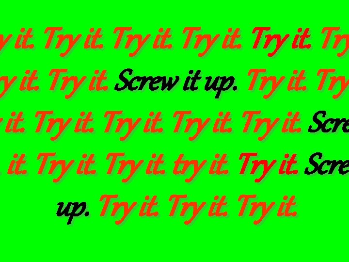 y it. Try ry it. Try it. Screw it up. Try it. Scre. it.