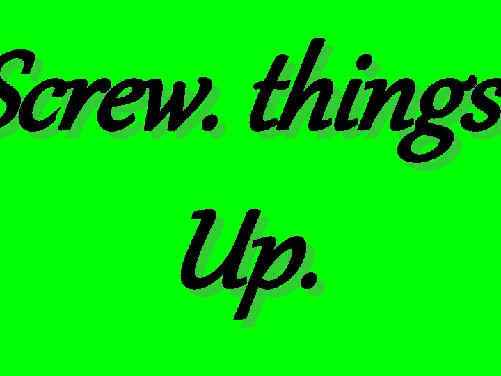 Screw. things Up. 