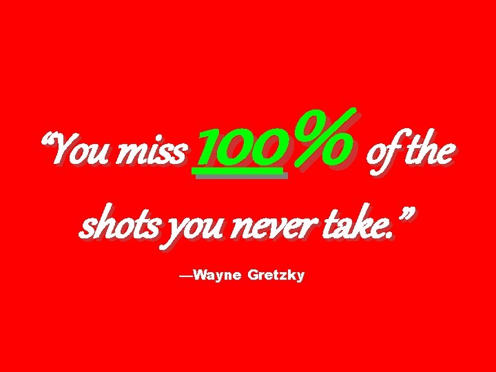 100% “You miss of the shots you never take. ” —Wayne Gretzky 