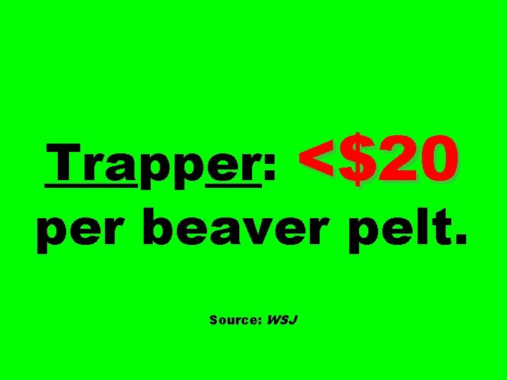 Trapper: <$20 per beaver pelt. Source: WSJ 