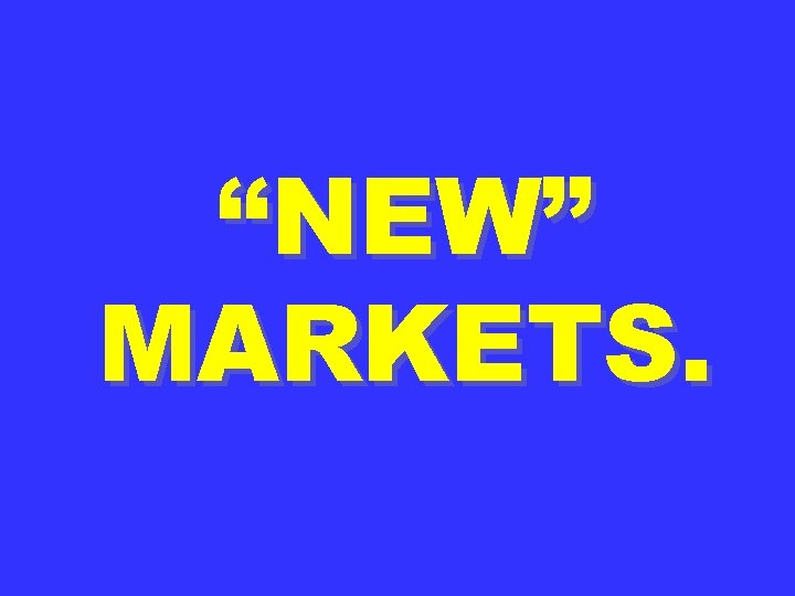 “NEW” MARKETS. 