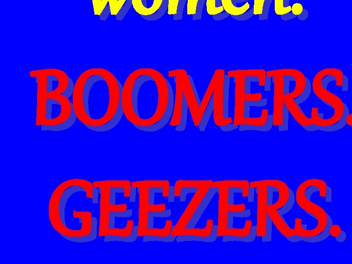 women. BOOMERS. GEEZERS. 