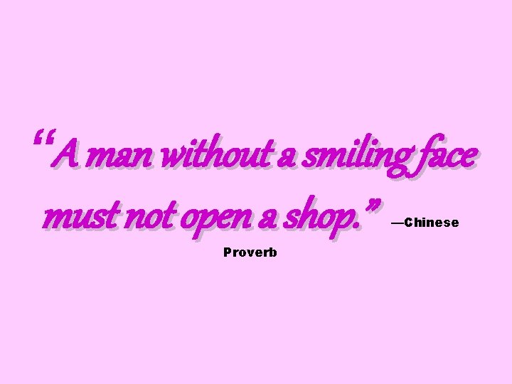 “A man without a smiling face must not open a shop. ” —Chinese Proverb