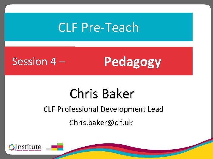 CLF Pre-Teach Session 4 – Pedagogy Chris Baker CLF Professional Development Lead Chris. baker@clf.