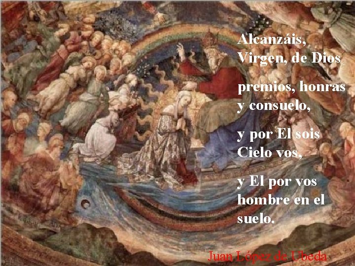 Alcanzáis, Virgen, de Dios premios, honras y consuelo, y por El sois Cielo vos,