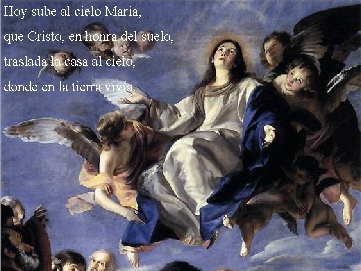 Hoy sube al cielo María, que Cristo, en honra del suelo, traslada la casa