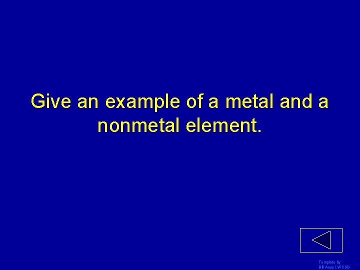 Give an example of a metal and a nonmetal element. Template by Bill Arcuri,