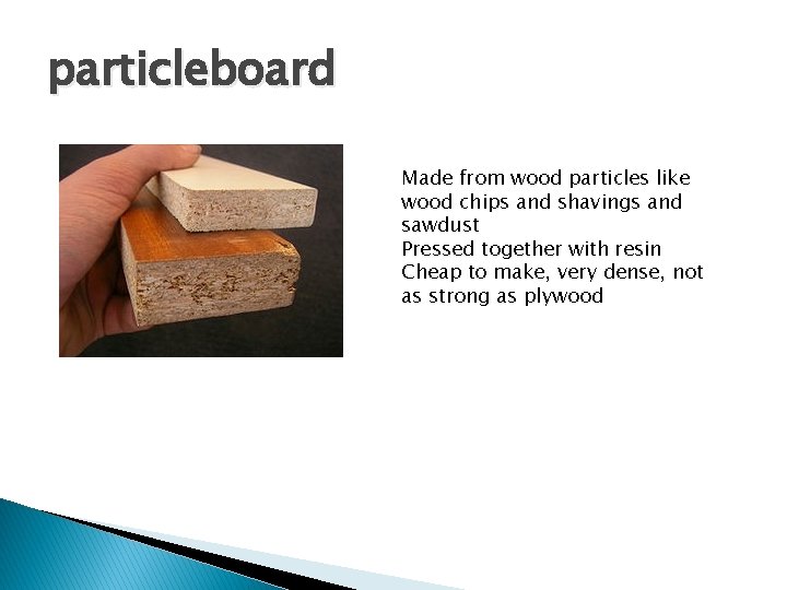 particleboard Made from wood particles like wood chips and shavings and sawdust Pressed together