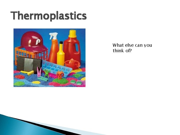 Thermoplastics What else can you think of? 