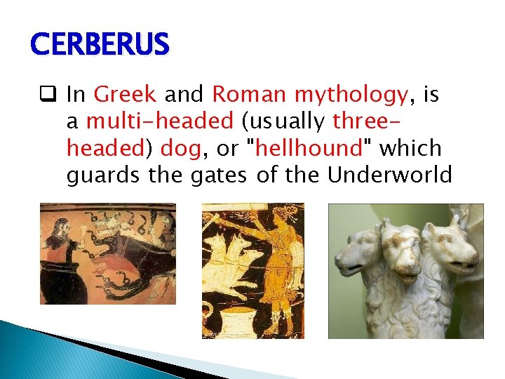 CERBERUS q In Greek and Roman mythology, is a multi-headed (usually threeheaded) dog, or