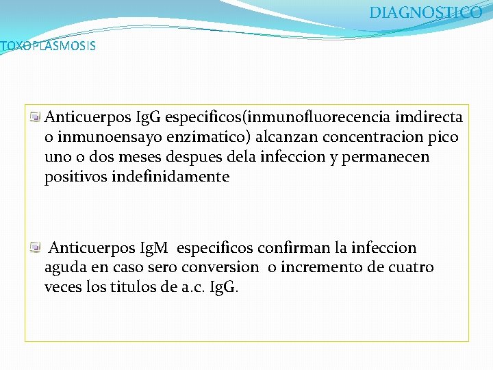 DIAGNOSTICO TOXOPLASMOSIS Anticuerpos Ig. G especificos(inmunofluorecencia imdirecta o inmunoensayo enzimatico) alcanzan concentracion pico uno