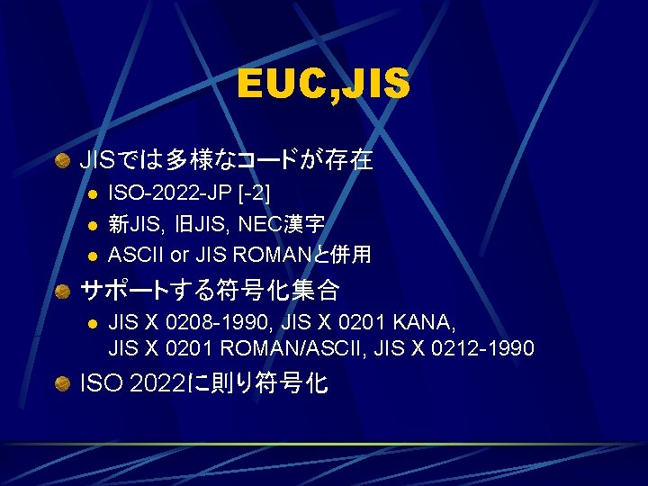 EUC, JISでは多様なコードが存在 l l l ISO-2022 -JP [-2] 新JIS, 旧JIS, NEC漢字 ASCII or JIS