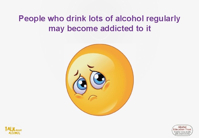 People who drink lots of alcohol regularly may become addicted to it 