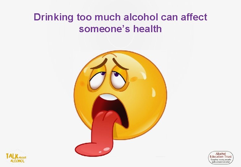 Drinking too much alcohol can affect someone’s health 