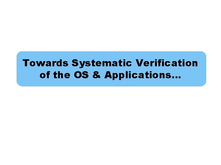 Towards Systematic Verification of the OS & Applications… 